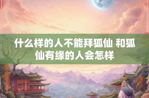 什么样的人不能拜狐仙 和狐仙有缘的人会怎样