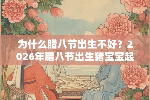 为什么腊八节出生不好？2026年腊八节出生猪宝宝起名！