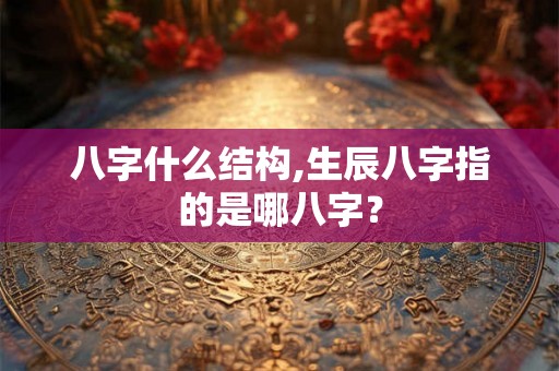 八字什么结构,生辰八字指的是哪八字？