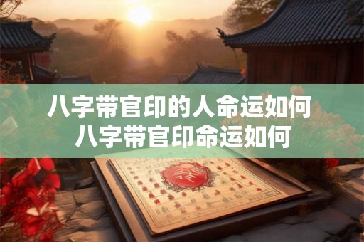 八字带官印的人命运如何 八字带官印命运如何