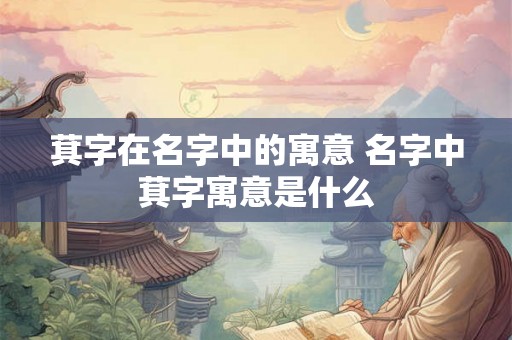 萁字在名字中的寓意 名字中萁字寓意是什么 萁字在名字中的寓意 名字中萁字寓意是什么