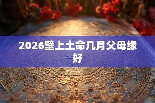 2026壁上土命几月父母缘好