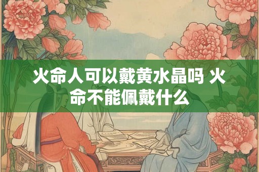 火命人可以戴黄水晶吗 火命不能佩戴什么 火命人可以戴黄水晶吗 火命不能佩戴什么