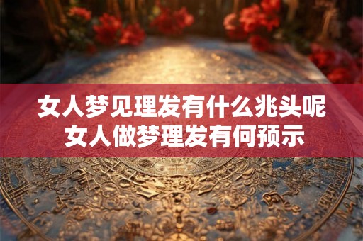女人梦见理发有什么兆头呢 女人做梦理发有何预示