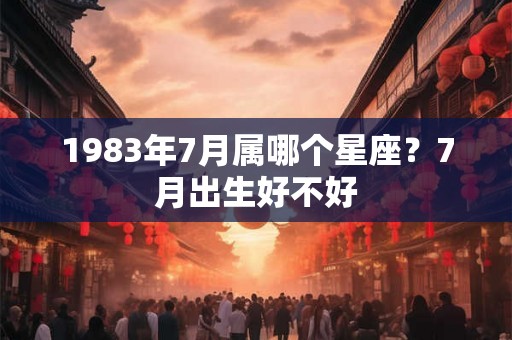 1983年7月属哪个星座？7月出生好不好