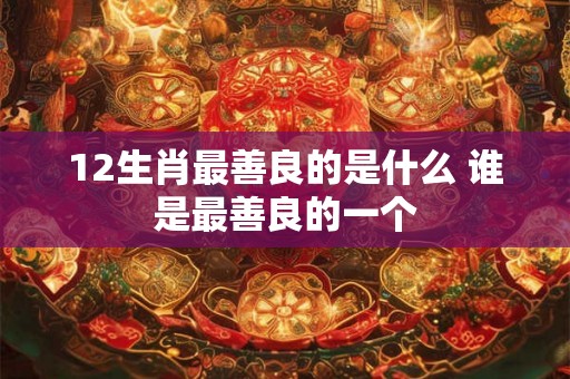 12生肖最善良的是什么 谁是最善良的一个 12生肖最善良的是什么 谁是最善良的一个