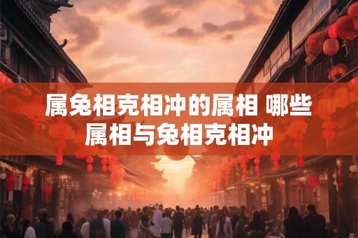 属兔相克相冲的属相 哪些属相与兔相克相冲 属兔相克相冲的属相 哪些属相与兔相克相冲