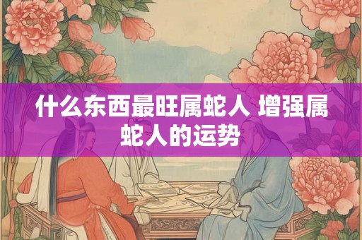 什么东西最旺属蛇人 增强属蛇人的运势