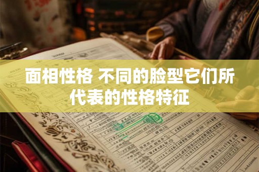 面相性格 不同的脸型它们所代表的性格特征 面相性格 不同的脸型它们所代表的性格特征
