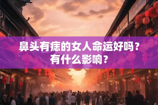 鼻头有痣的女人命运好吗?有什么影响? 鼻头有痣的女人命运好吗?有什么影响?