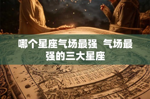哪个星座气场最强  气场最强的三大星座