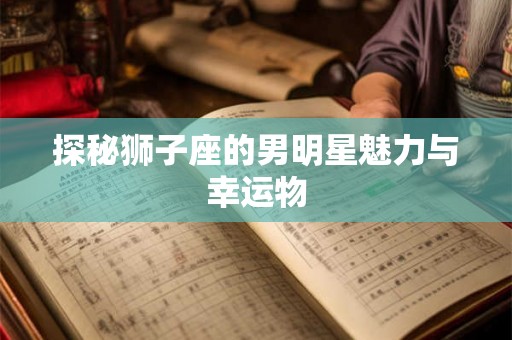探秘狮子座的男明星魅力与幸运物