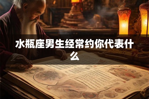水瓶座男生经常约你代表什么