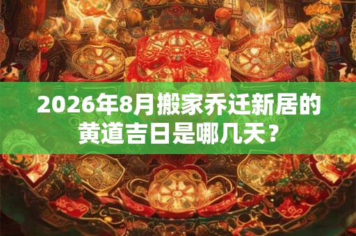 2026年8月搬家乔迁新居的黄道吉日是哪几天? 2026年8月搬家乔迁新居的黄道吉日是哪几天?