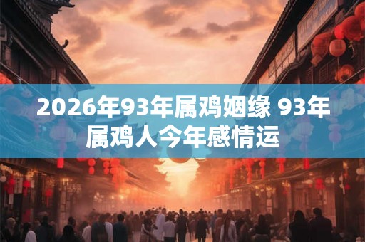 2026年93年属鸡姻缘 93年属鸡人今年感情运