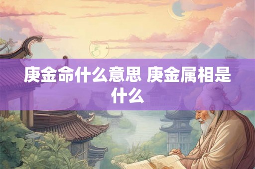 庚金命什么意思 庚金属相是什么