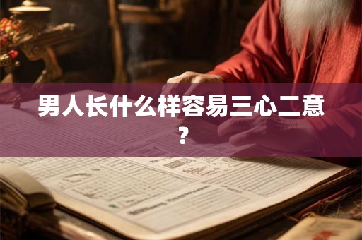 男人长什么样容易三心二意？