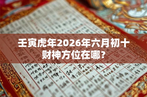 壬寅虎年2026年六月初十财神方位在哪？