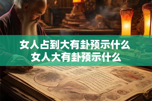 女人占到大有卦预示什么 女人大有卦预示什么