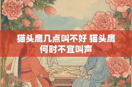 猫头鹰几点叫不好 猫头鹰何时不宜叫声