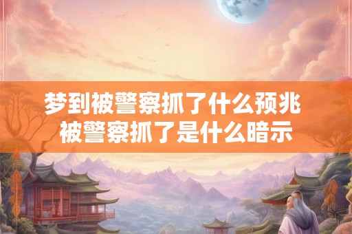 梦到被警察抓了什么预兆 被警察抓了是什么暗示 梦到被警察抓了什么预兆 被警察抓了是什么暗示