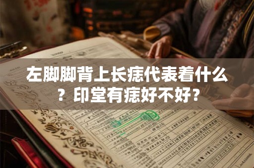 左脚脚背上长痣代表着什么？印堂有痣好不好？