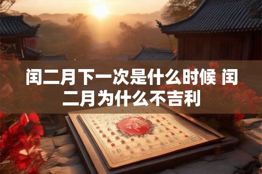闰二月下一次是什么时候 闰二月为什么不吉利