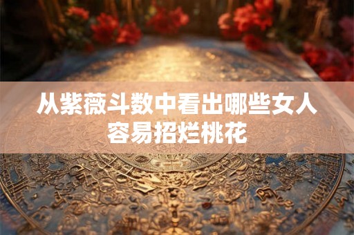 从紫薇斗数中看出哪些女人容易招烂桃花