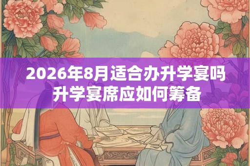 2026年8月适合办升学宴吗 升学宴席应如何筹备