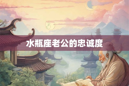 水瓶座老公的忠诚度