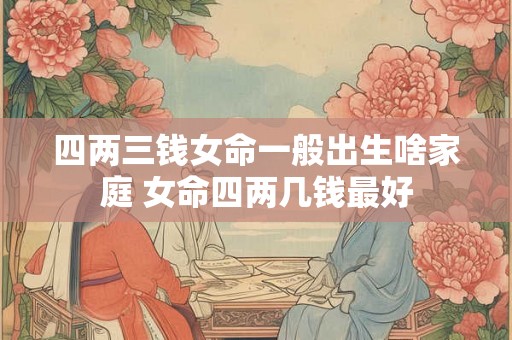 四两三钱女命一般出生啥家庭 女命四两几钱最好