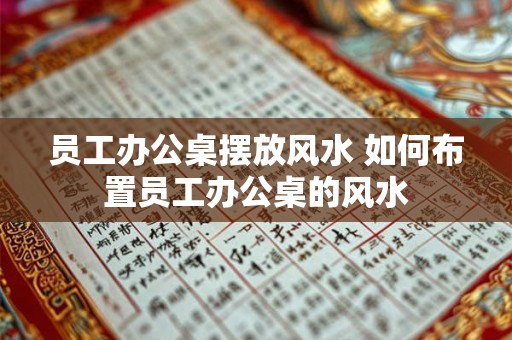 员工办公桌摆放风水 如何布置员工办公桌的风水