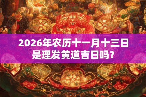 2026年农历十一月十三日是理发黄道吉日吗？