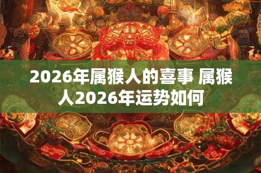 2026年属猴人的喜事 属猴人2026年运势如何