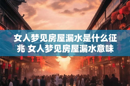 女人梦见房屋漏水是什么征兆 女人梦见房屋漏水意味着什么