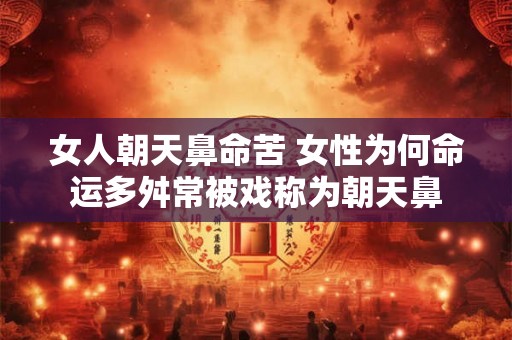 女人朝天鼻命苦 女性为何命运多舛常被戏称为朝天鼻