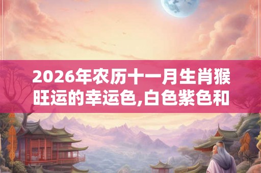 2026年农历十一月生肖猴旺运的幸运色,白色紫色和蓝色