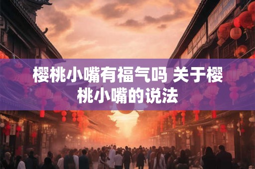 樱桃小嘴有福气吗 关于樱桃小嘴的说法 樱桃小嘴有福气吗 关于樱桃小嘴的说法
