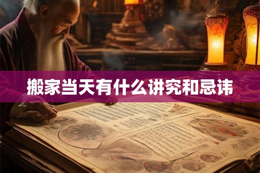 搬家当天有什么讲究和忌讳 搬家当天有什么讲究和忌讳