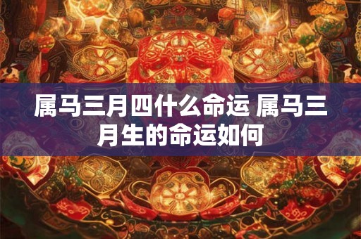 属马三月四什么命运 属马三月生的命运如何