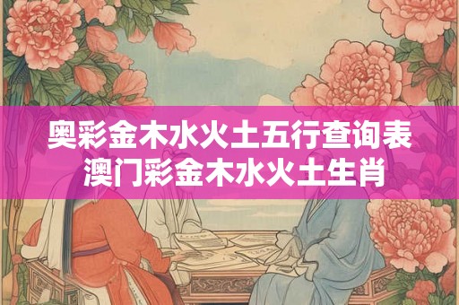奥彩金木水火土五行查询表 澳门彩金木水火土生肖