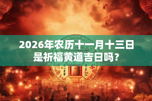 2026年农历十一月十三日是祈福黄道吉日吗? 2026年农历十一月十三日是祈福黄道吉日吗?