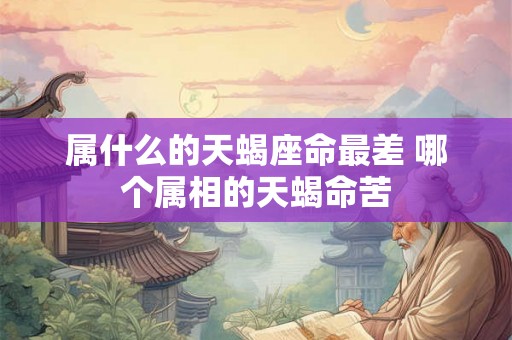 属什么的天蝎座命最差 哪个属相的天蝎命苦