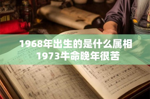 1968年出生的是什么属相  1973牛命晚年很苦