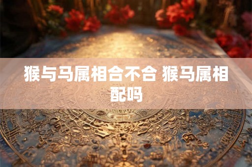 猴与马属相合不合 猴马属相配吗