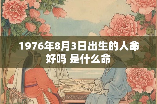 1976年8月3日出生的人命好吗 是什么命