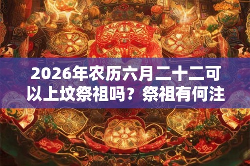 2026年农历六月二十二可以上坟祭祖吗？祭祖有何注意事项？