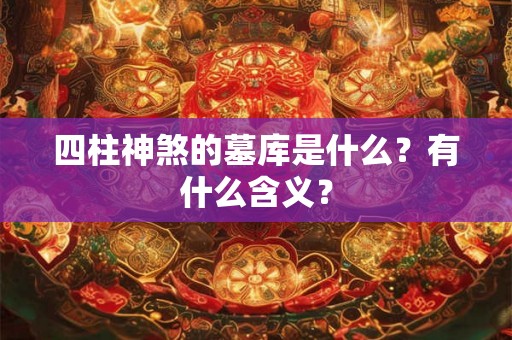 四柱神煞的墓库是什么？有什么含义？