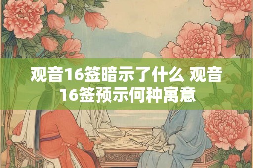 观音16签暗示了什么 观音16签预示何种寓意 观音16签暗示了什么 观音16签预示何种寓意