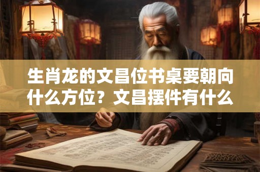 生肖龙的文昌位书桌要朝向什么方位？文昌摆件有什么作用？